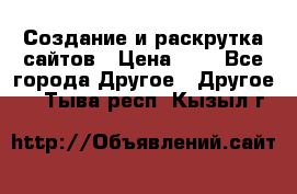 Создание и раскрутка сайтов › Цена ­ 1 - Все города Другое » Другое   . Тыва респ.,Кызыл г.
